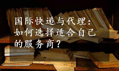 国际快递与代理：如何选择适合自己的服务商？