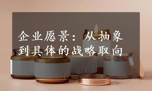 企业愿景：从抽象到具体的战略取向