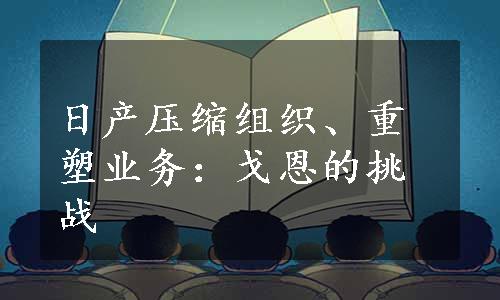 日产压缩组织、重塑业务：戈恩的挑战