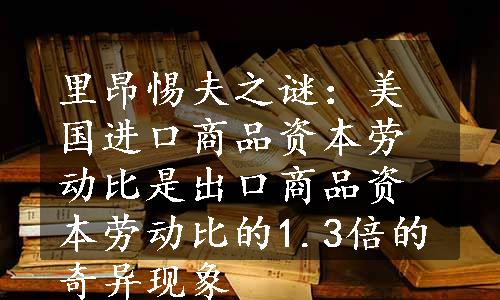 里昂惕夫之谜：美国进口商品资本劳动比是出口商品资本劳动比的1.3倍的奇异现象