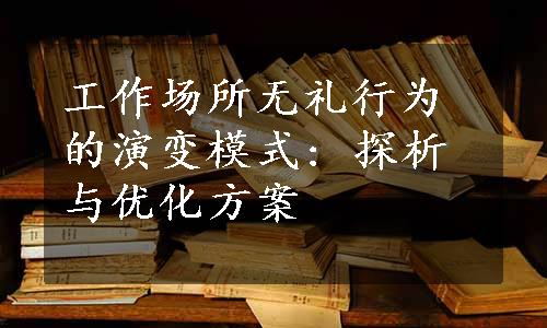 工作场所无礼行为的演变模式: 探析与优化方案