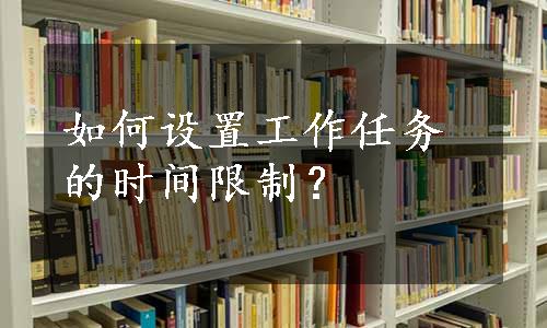 如何设置工作任务的时间限制？