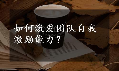 如何激发团队自我激励能力？