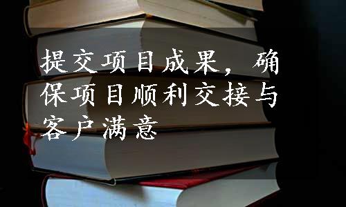 提交项目成果，确保项目顺利交接与客户满意