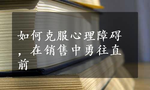 如何克服心理障碍，在销售中勇往直前