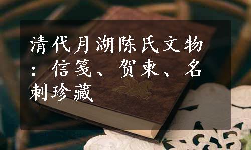 清代月湖陈氏文物：信笺、贺柬、名刺珍藏