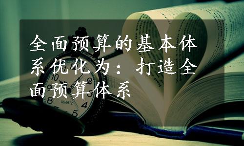 全面预算的基本体系优化为：打造全面预算体系