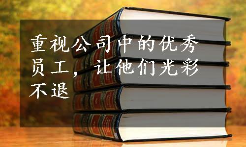 重视公司中的优秀员工，让他们光彩不退