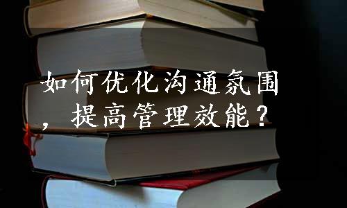 如何优化沟通氛围，提高管理效能？