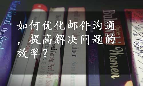 如何优化邮件沟通，提高解决问题的效率？