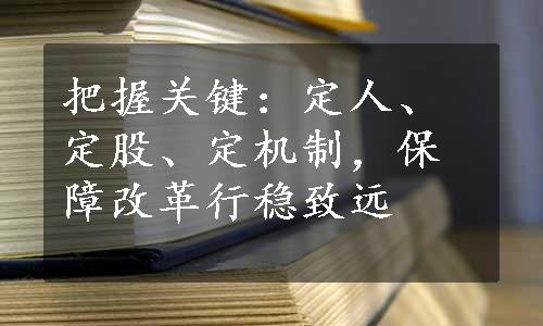 把握关键：定人、定股、定机制，保障改革行稳致远