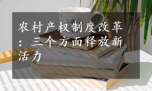 农村产权制度改革：三个方面释放新活力