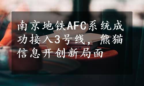 南京地铁AFC系统成功接入3号线，熊猫信息开创新局面