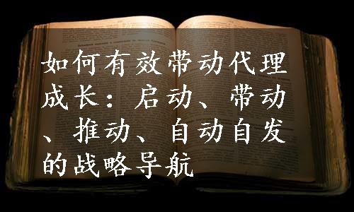 如何有效带动代理成长：启动、带动、推动、自动自发的战略导航