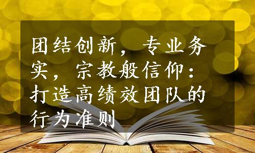 团结创新，专业务实，宗教般信仰：打造高绩效团队的行为准则