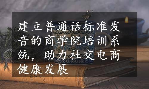 建立普通话标准发音的商学院培训系统，助力社交电商健康发展