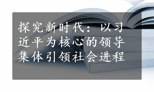 探究新时代：以习近平为核心的领导集体引领社会进程