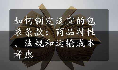 如何制定适宜的包装条款：商品特性、法规和运输成本考虑