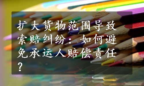 扩大货物范围导致索赔纠纷：如何避免承运人赔偿责任？