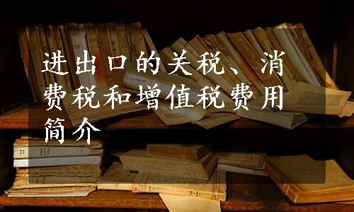 进出口的关税、消费税和增值税费用简介