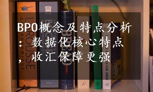 BPO概念及特点分析：数据化核心特点，收汇保障更强