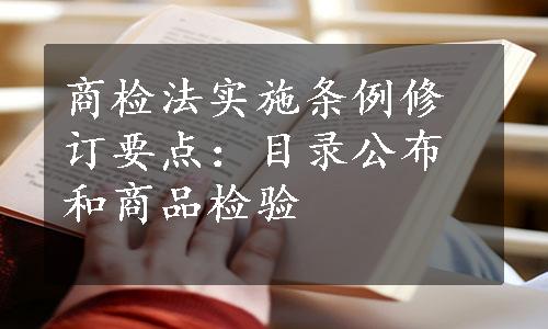 商检法实施条例修订要点：目录公布和商品检验