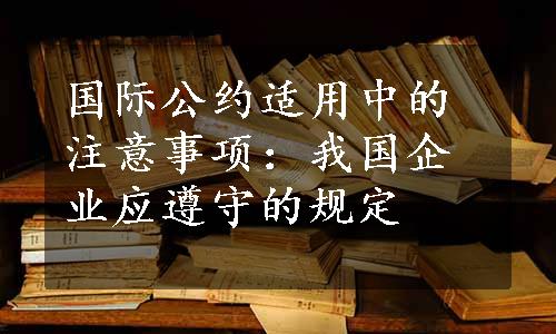 国际公约适用中的注意事项：我国企业应遵守的规定