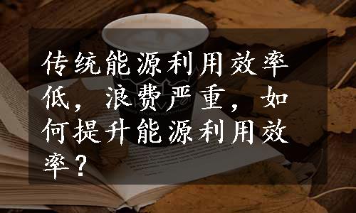 传统能源利用效率低，浪费严重，如何提升能源利用效率？