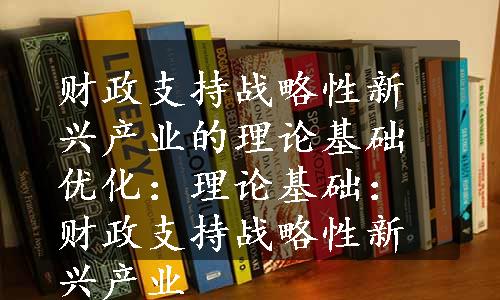 财政支持战略性新兴产业的理论基础优化：理论基础：财政支持战略性新兴产业