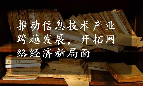 推动信息技术产业跨越发展，开拓网络经济新局面