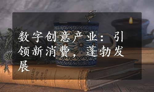 数字创意产业：引领新消费，蓬勃发展