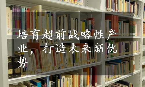 培育超前战略性产业，打造未来新优势