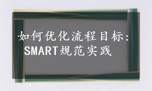 如何优化流程目标: SMART规范实践