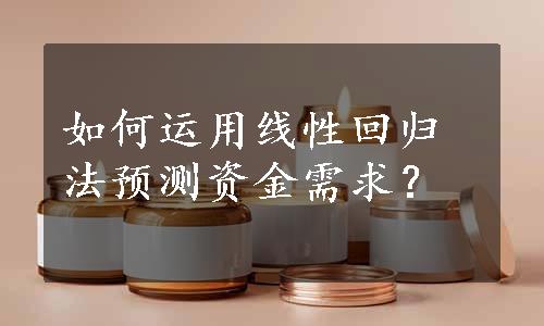 如何运用线性回归法预测资金需求？