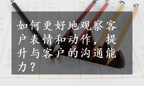 如何更好地观察客户表情和动作，提升与客户的沟通能力？