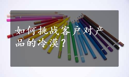 如何挑战客户对产品的冷漠？