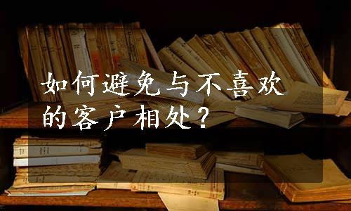 如何避免与不喜欢的客户相处？