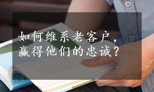 如何维系老客户，赢得他们的忠诚？