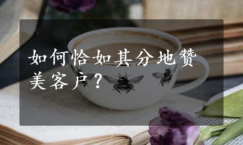 如何恰如其分地赞美客户？