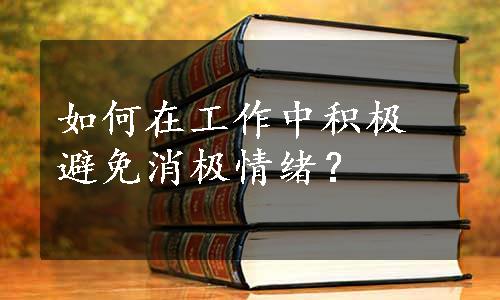 如何在工作中积极避免消极情绪？