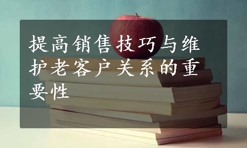 提高销售技巧与维护老客户关系的重要性