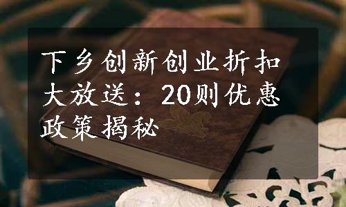 下乡创新创业折扣大放送：20则优惠政策揭秘