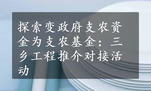 探索变政府支农资金为支农基金：三乡工程推介对接活动