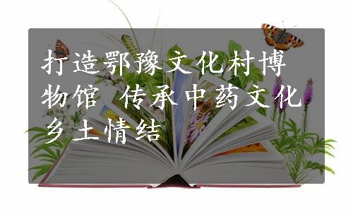 打造鄂豫文化村博物馆 传承中药文化乡土情结