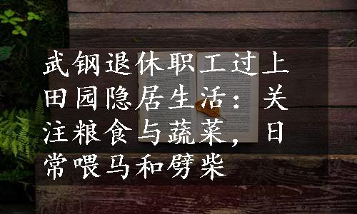 武钢退休职工过上田园隐居生活：关注粮食与蔬菜，日常喂马和劈柴