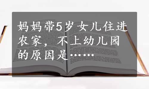 妈妈带5岁女儿住进农家，不上幼儿园的原因是……