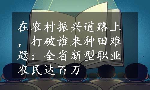 在农村振兴道路上，打破谁来种田难题：全省新型职业农民达百万