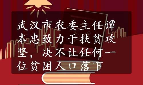 武汉市农委主任谭本忠致力于扶贫攻坚，决不让任何一位贫困人口落下