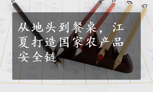 从地头到餐桌，江夏打造国家农产品安全链