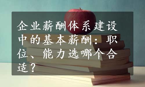 企业薪酬体系建设中的基本薪酬：职位、能力选哪个合适？